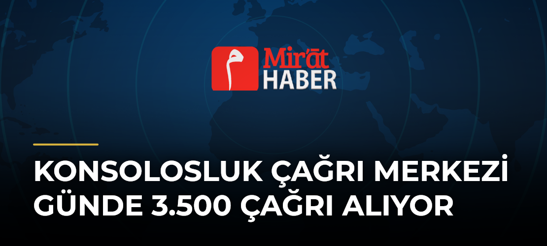 Konsolosluk Çağrı Merkezi Günde 3.500 Çağrı Alıyor