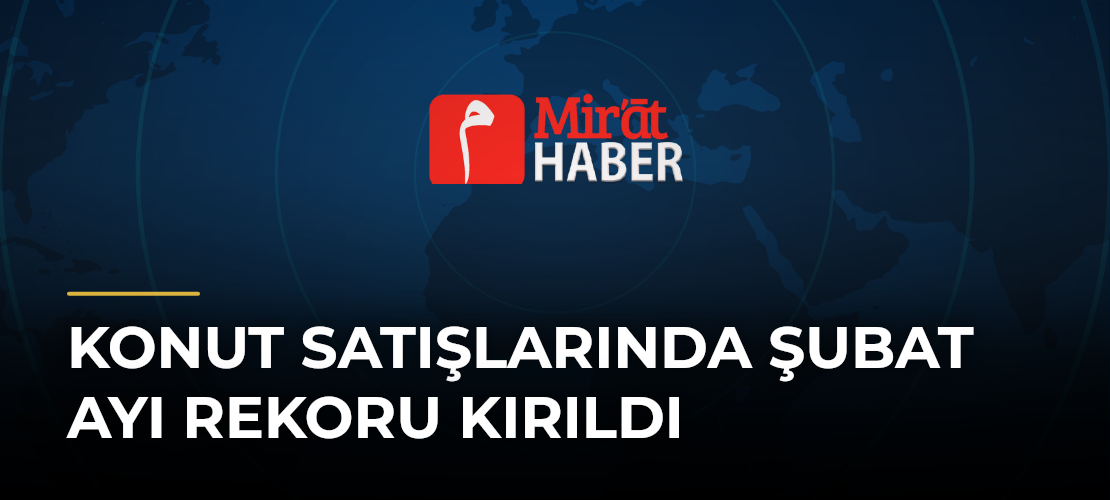 Konut Satışlarında Şubat Ayı Rekoru Kırıldı