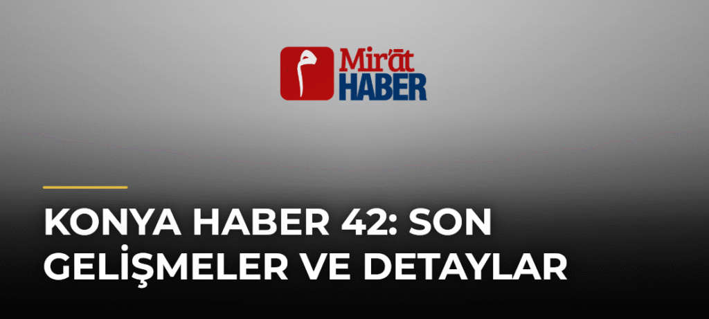 Konya Haber 42: Son Gelişmeler ve Detaylar