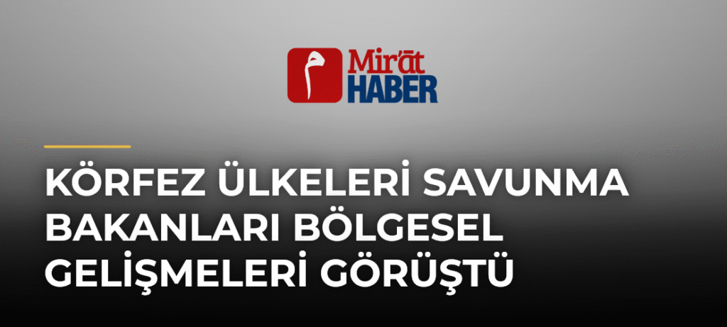 Körfez Ülkeleri Savunma Bakanları Bölgesel Gelişmeleri Görüştü
