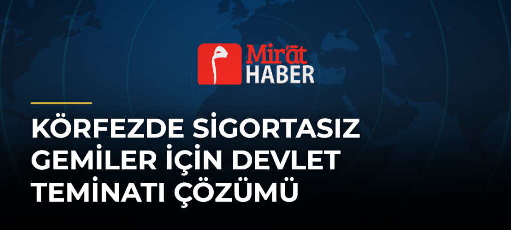 Körfezde Sigortasız Gemiler İçin Devlet Teminatı Çözümü
