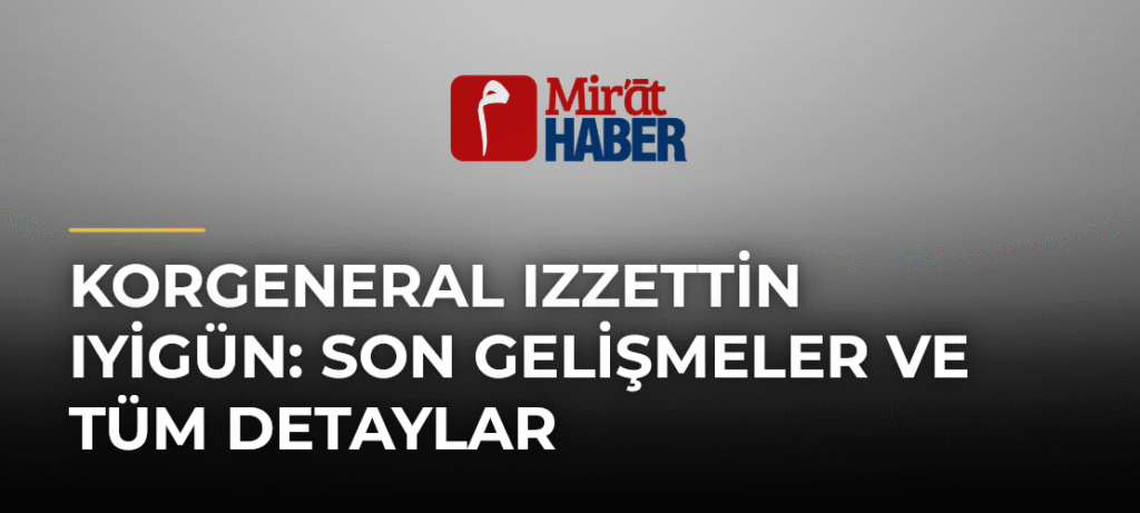 Korgeneral Izzettin Iyigün: Son Gelişmeler ve Tüm Detaylar