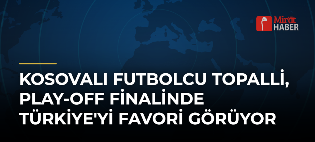 Kosovalı Futbolcu Topalli, Play-Off Finalinde Türkiye’yi Favori Görüyor