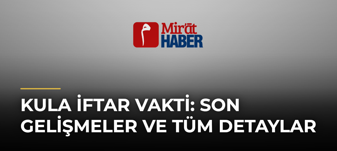 Kula İftar Vakti: Son Gelişmeler ve Tüm Detaylar - Mirat Haber