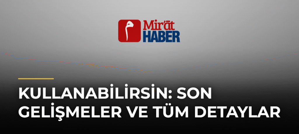 Kullanabilirsin: Son Gelişmeler ve Tüm Detaylar
