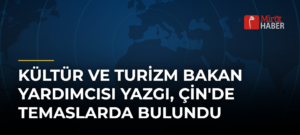 Kültür ve Turizm Bakan Yardımcısı Yazgı, Çin’de Temaslarda Bulundu