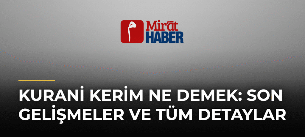 Kurani Kerim Ne Demek: Son Gelişmeler ve Tüm Detaylar