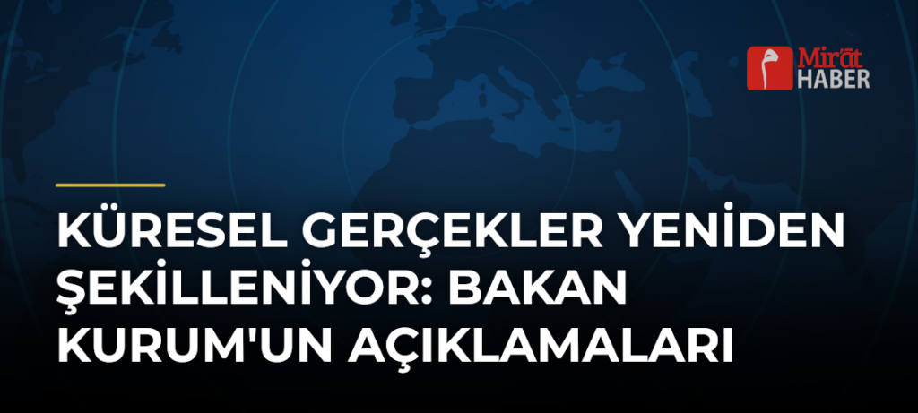 Küresel Gerçekler Yeniden Şekilleniyor: Bakan Kurum’un Açıklamaları