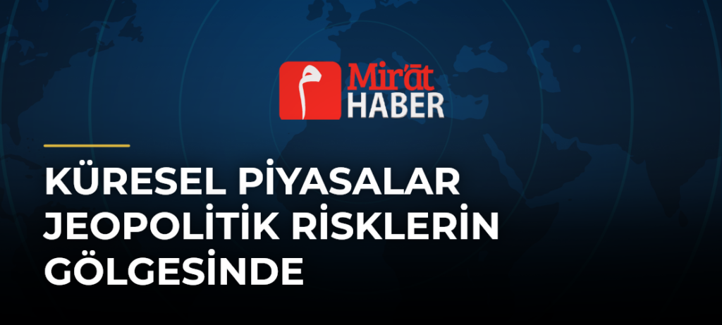 Küresel Piyasalar Jeopolitik Risklerin Gölgesinde