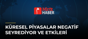 Küresel Piyasalar Negatif Seyrediyor ve Etkileri