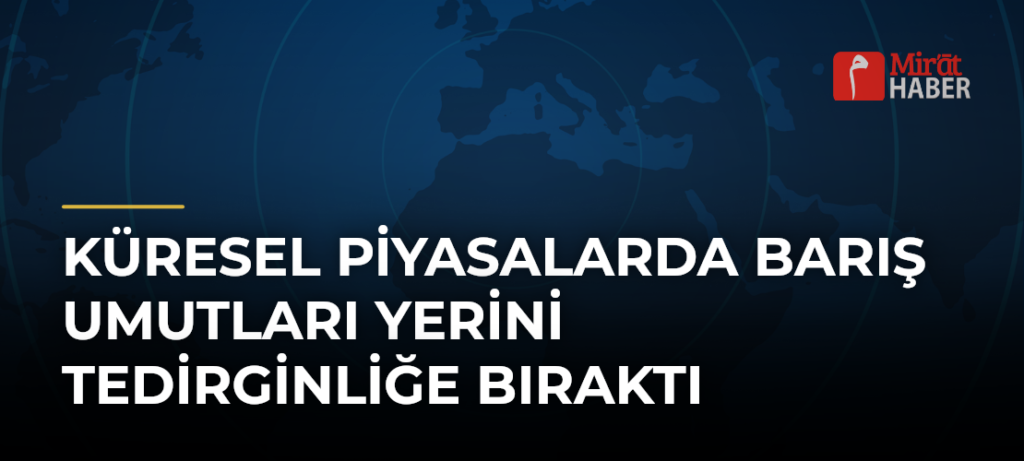 Küresel Piyasalarda Barış Umutları Yerini Tedirginliğe Bıraktı