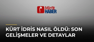 Kürt İdris Nasıl Öldü: Son Gelişmeler ve Detaylar
