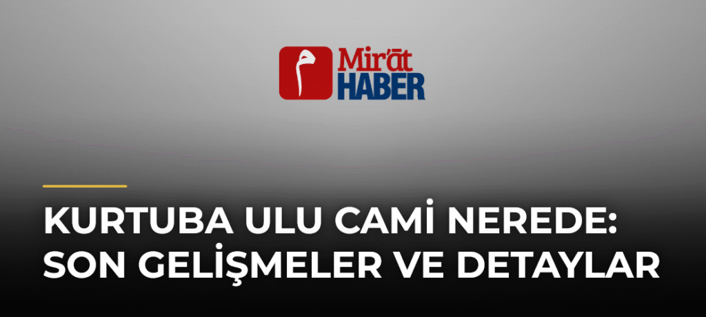 Kurtuba Ulu Cami Nerede: Son Gelişmeler ve Detaylar