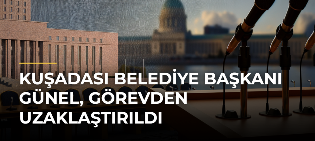 Kuşadası Belediye Başkanı Günel, görevden uzaklaştırıldı