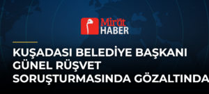 Kuşadası Belediye Başkanı Günel Rüşvet Soruşturmasında Gözaltında