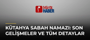 Kütahya Sabah Namazı: Son Gelişmeler ve Tüm Detaylar