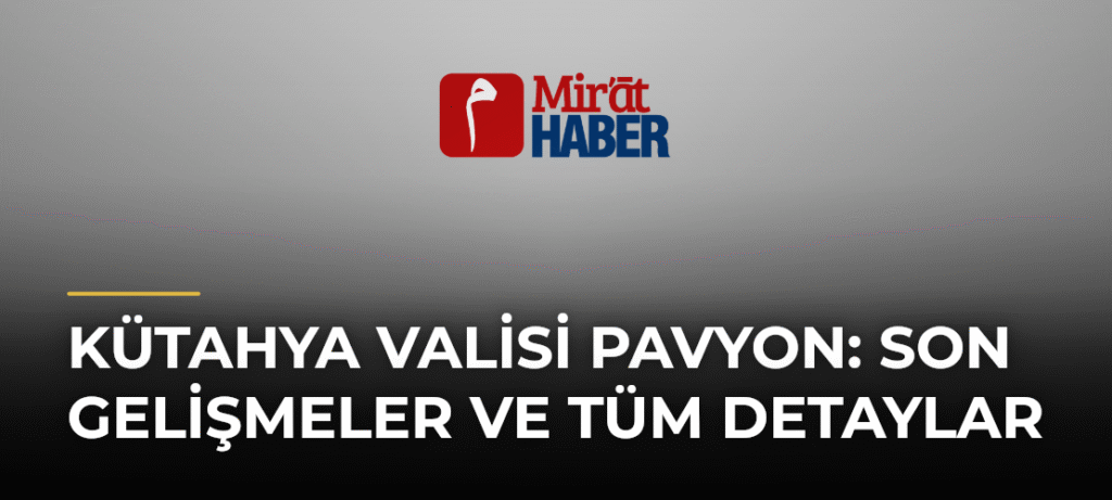 Kütahya Valisi Pavyon: Son Gelişmeler ve Tüm Detaylar