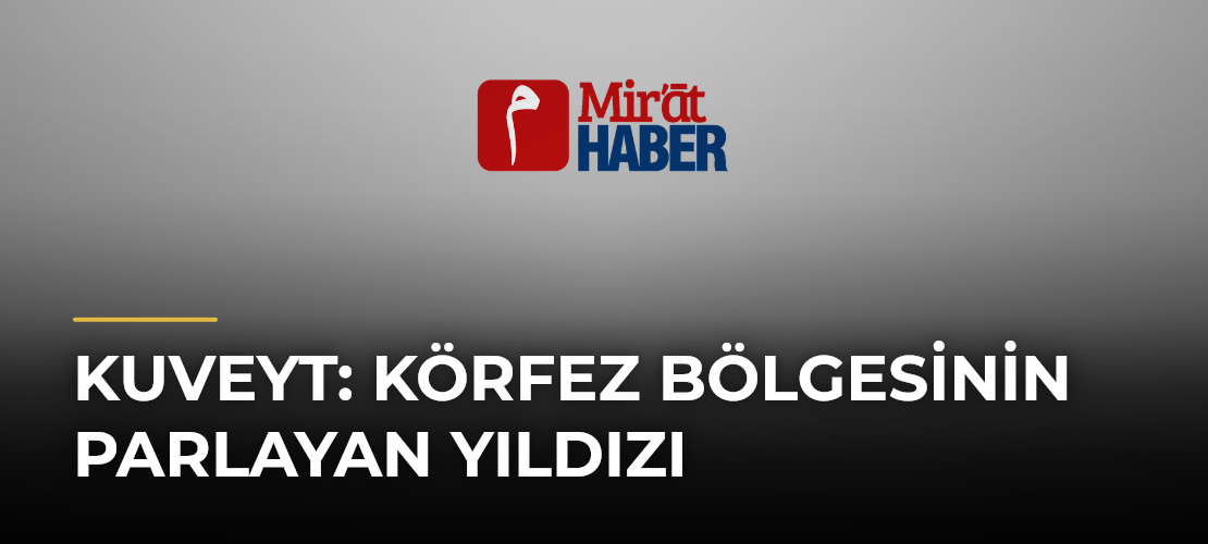 Kuveyt: Körfez Bölgesinin Parlayan Yıldızı