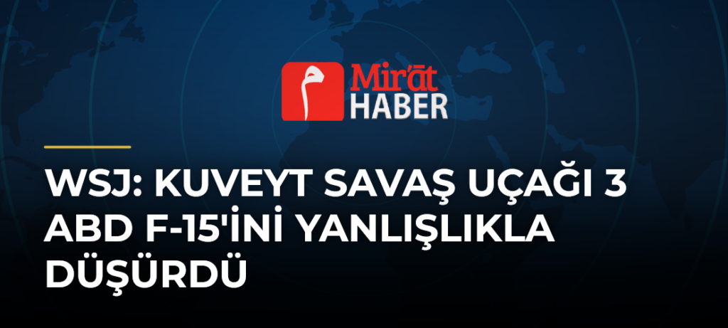 WSJ: Kuveyt Savaş Uçağı 3 ABD F-15’ini Yanlışlıkla Düşürdü