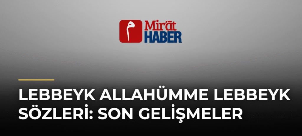Lebbeyk Allahümme Lebbeyk Sözleri: Son Gelişmeler