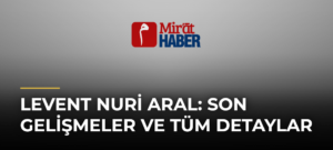 Levent Nuri Aral: Son Gelişmeler ve Tüm Detaylar