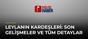 Leylanın Kardeşleri: Son Gelişmeler ve Tüm Detaylar