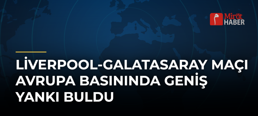 Liverpool-Galatasaray Maçı Avrupa Basınında Geniş Yankı Buldu