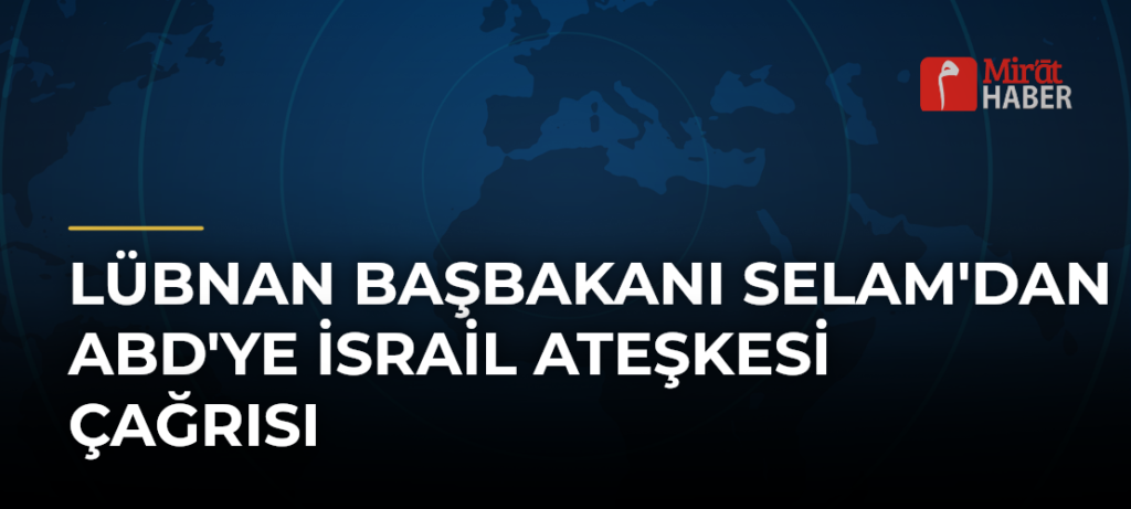 Lübnan Başbakanı Selam’dan ABD’ye İsrail Ateşkesi Çağrısı