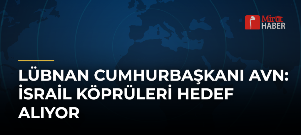 Lübnan Cumhurbaşkanı Avn: İsrail Köprüleri Hedef Alıyor