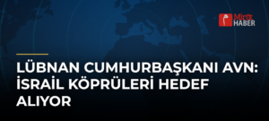 Lübnan Cumhurbaşkanı Avn: İsrail Köprüleri Hedef Alıyor