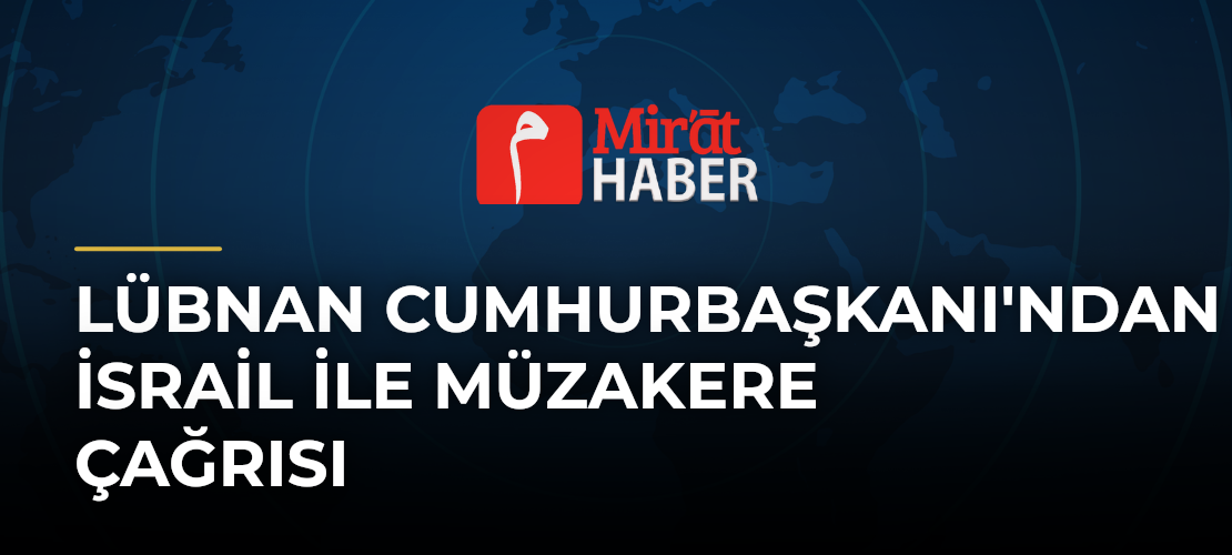 Lübnan Cumhurbaşkanı'ndan İsrail ile Müzakere Çağrısı