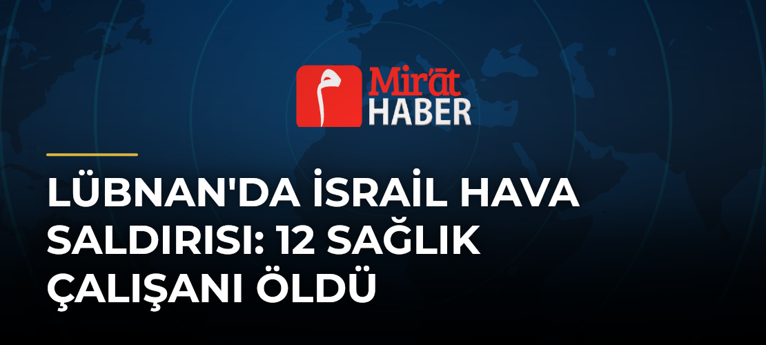 Lübnan'da İsrail Hava Saldırısı: 12 Sağlık Çalışanı Öldü
