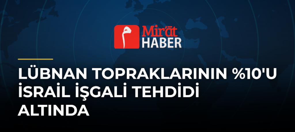 Lübnan Topraklarının %10’u İsrail İşgali Tehdidi Altında