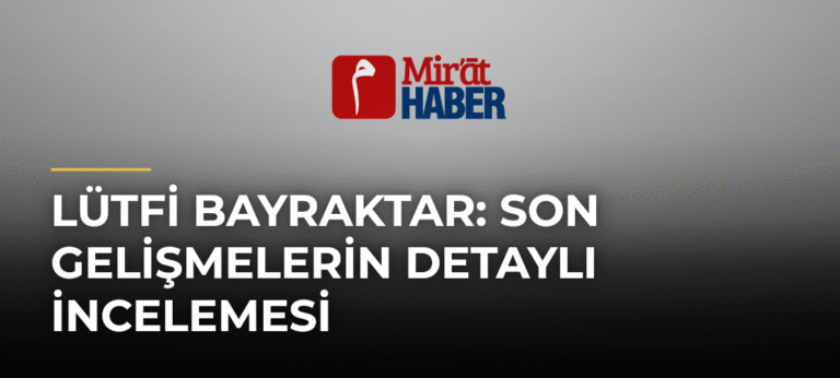 Lütfi Bayraktar: Son Gelişmelerin Detaylı İncelemesi