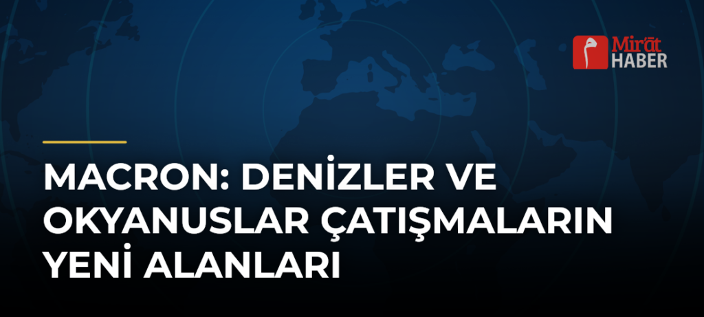 Macron: Denizler ve Okyanuslar Çatışmaların Yeni Alanları