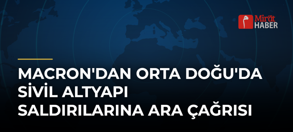 Macron’dan Orta Doğu’da Sivil Altyapı Saldırılarına Ara Çağrısı