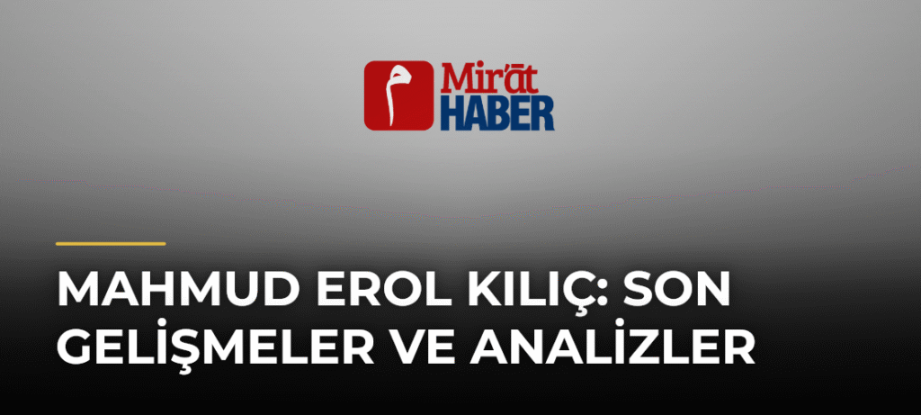 Mahmud Erol Kılıç: Son Gelişmeler ve Analizler