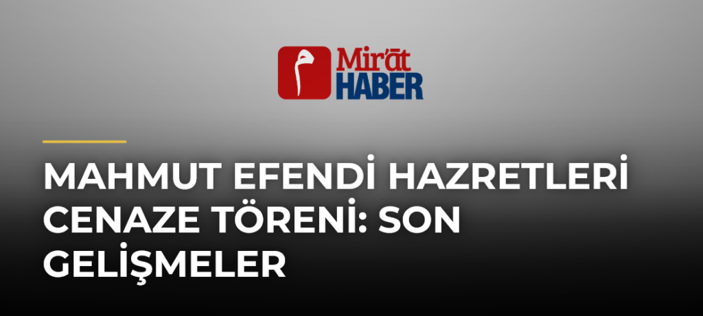 Mahmut Efendi Hazretleri Cenaze Töreni: Son Gelişmeler