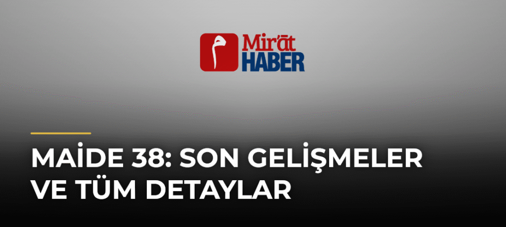 Maide 38: Son Gelişmeler ve Tüm Detaylar