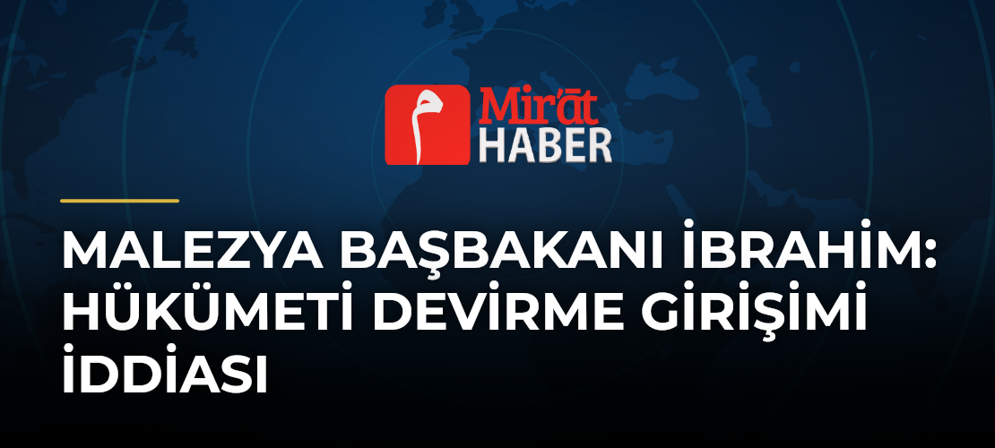 Malezya Başbakanı İbrahim: Hükümeti Devirme Girişimi İddiası