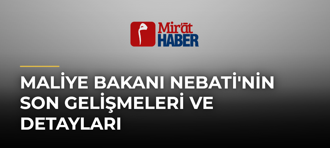 Maliye Bakanı Nebati'nin Son Gelişmeleri ve Detayları