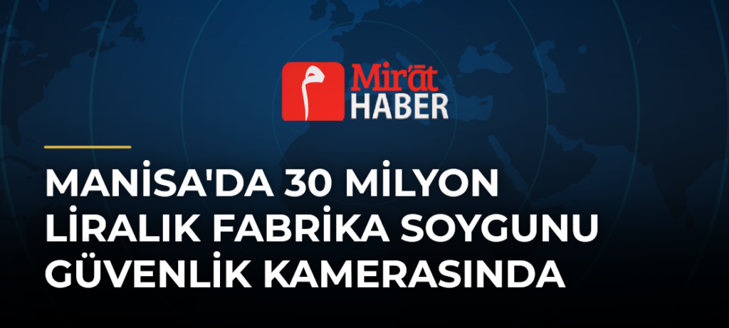 Manisa’da 30 Milyon Liralık Fabrika Soygunu Güvenlik Kamerasında
