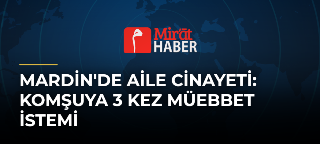 Mardin’de Aile Cinayeti: Komşuya 3 Kez Müebbet İstemi