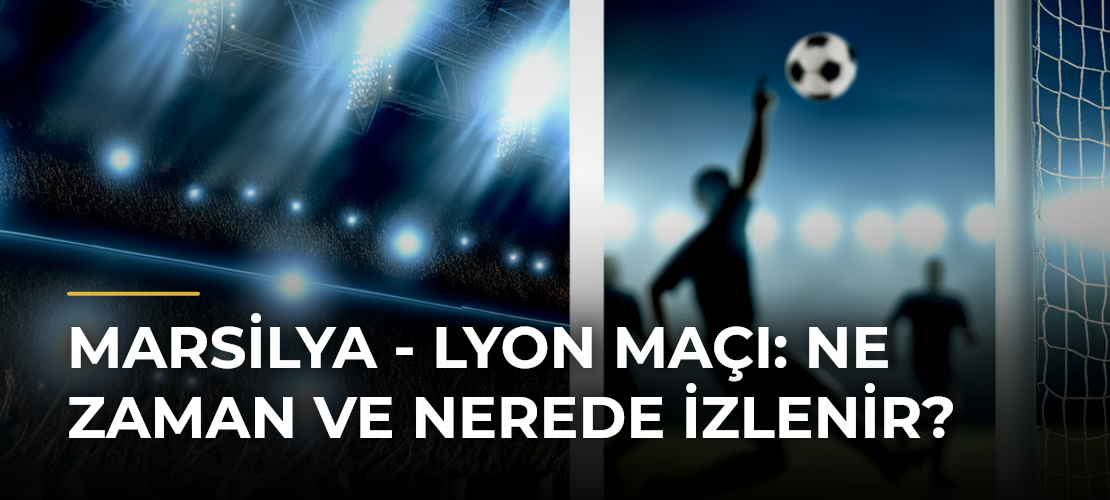 Marsilya - Lyon Maçı: Ne Zaman ve Nerede İzlenir? - Mirat Haber