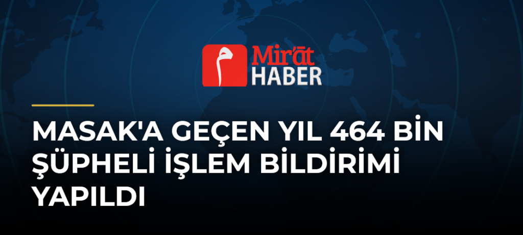 MASAK’a Geçen Yıl 464 Bin Şüpheli İşlem Bildirimi Yapıldı