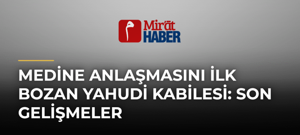 Medine Anlaşmasını İlk Bozan Yahudi Kabilesi: Son Gelişmeler