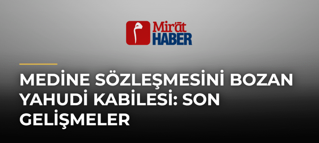 Medine Sözleşmesini Bozan Yahudi Kabilesi: Son Gelişmeler
