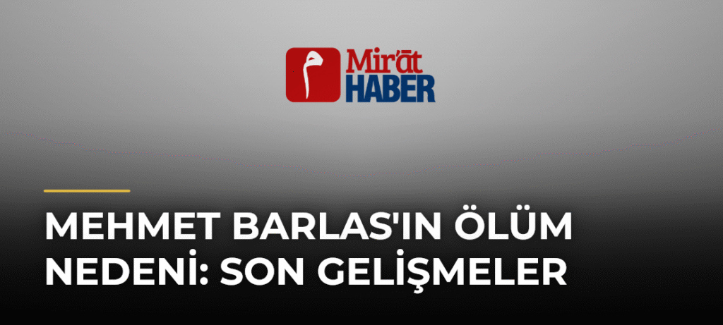 Mehmet Barlas’ın Ölüm Nedeni: Son Gelişmeler
