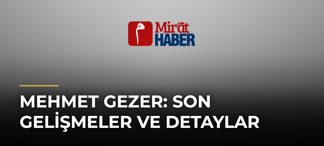 Mehmet Gezer: Son Gelişmeler ve Detaylar