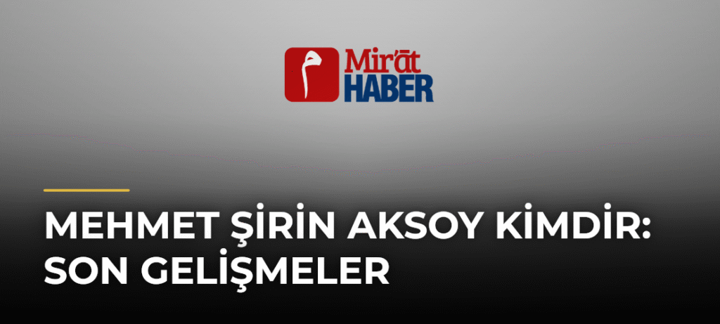 Mehmet Şirin Aksoy Kimdir: Son Gelişmeler